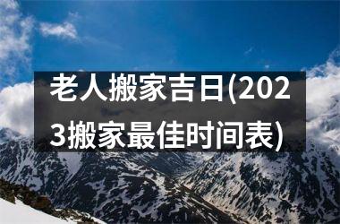 <h3>老人搬家吉日(2025搬家最佳时间表)