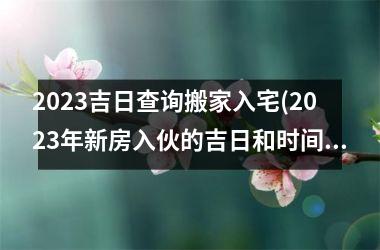 <h3>2025吉日查询搬家入宅(2025年新房入伙的吉日和时间)