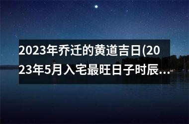 <h3>2025年乔迁的黄道吉日(2025年5月入宅最旺日子时辰)