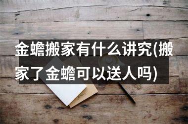 <h3>金蟾搬家有什么讲究(搬家了金蟾可以送人吗)