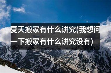 <h3>夏天搬家有什么讲究(我想问一下搬家有什么讲究没有)
