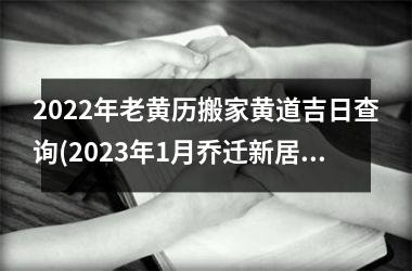 <h3>2025年老黄历搬家黄道吉日查询(2025年1月乔迁新居黄道吉日查询)
