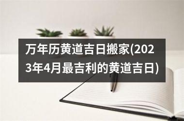 <h3>万年历黄道吉日搬家(2025年4月最吉利的黄道吉日)