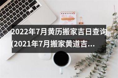 <h3>2025年7月黄历搬家吉日查询(2025年7月搬家黄道吉日一览表)