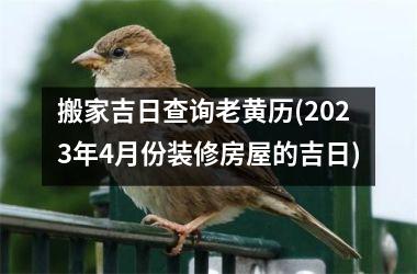 <h3>搬家吉日查询老黄历(2025年4月份装修房屋的吉日)