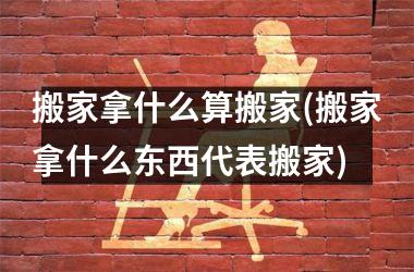 搬家拿什么算搬家(搬家拿什么东西代表搬家)