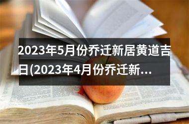 2023年5月份乔迁新居黄道吉日(2023年4月份乔迁新居黄道吉日)