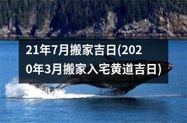 <h3>21年7月搬家吉日(2025年3月搬家入宅黄道吉日)
