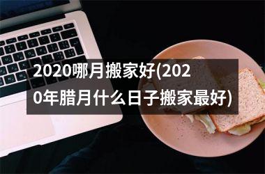 <h3>2025哪月搬家好(2025年腊月什么日子搬家最好)