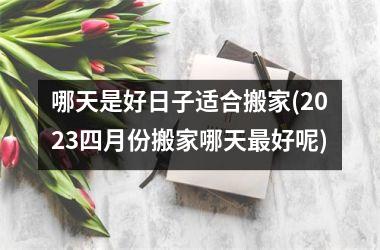 <h3>哪天是好日子适合搬家(2025四月份搬家哪天最好呢)