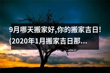 <h3>9月哪天搬家好,你的搬家吉日!(2025年1月搬家吉日那天好一些)