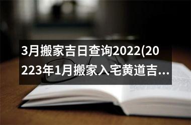 3月搬家吉日查询2022(20223年1月搬家入宅黄道吉日)