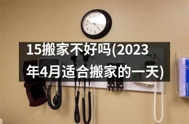 15搬家不好吗(2023年4月适合搬家的一天)