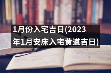 1月份入宅吉日(2023年1月安床入宅黄道吉日)