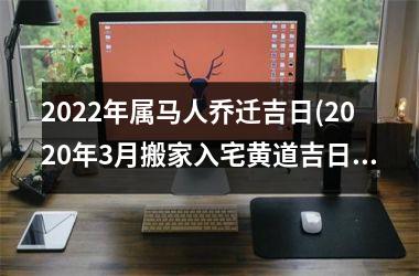 <h3>2025年属马人乔迁吉日(2025年3月搬家入宅黄道吉日)