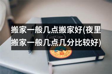 搬家一般几点搬家好(夜里搬家一般几点几分比较好)