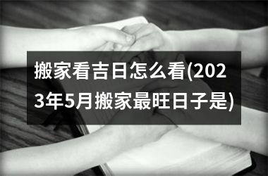 <h3>搬家看吉日怎么看(2025年5月搬家最旺日子是)
