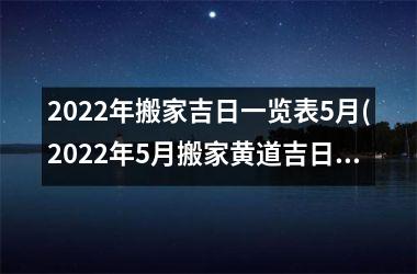 2022年搬家吉日一览表5月(2022年5月搬家黄道吉日一览表)