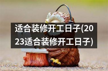 适合装修开工日子(2025适合装修开工日子)