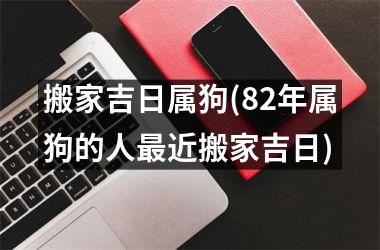 <h3>搬家吉日属狗(82年属狗的人最近搬家吉日)