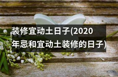 <h3>装修宜动土日子(2025年忌和宜动土装修的日子)