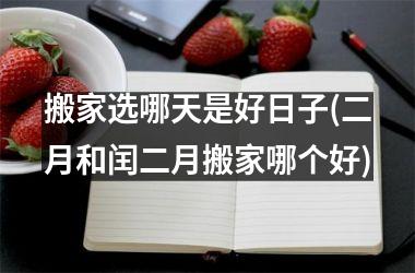 <h3>搬家选哪天是好日子(二月和闰二月搬家哪个好)