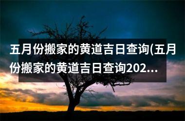 <h3>五月份搬家的黄道吉日查询(五月份搬家的黄道吉日查询2025年一月份)