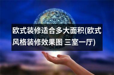 <h3>欧式装修适合多大面积(欧式风格装修效果图 三室一厅)