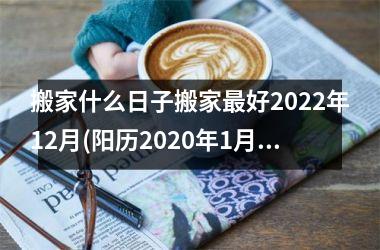 <h3>搬家什么日子搬家最好2025年12月(阳历2025年1月搬家黄道吉日)