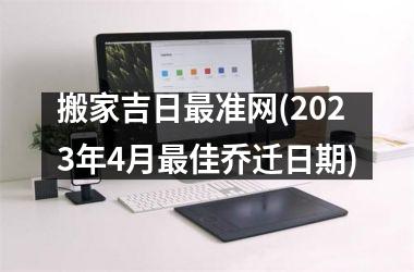 <h3>搬家吉日最准网(2025年4月最佳乔迁日期)