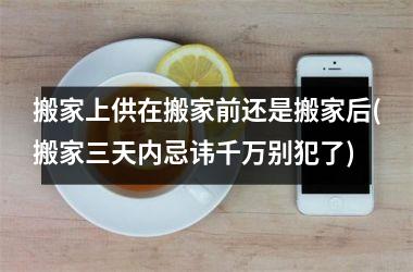 <h3>搬家上供在搬家前还是搬家后(搬家三天内忌讳千万别犯了)