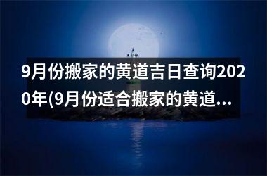 <h3>9月份搬家的黄道吉日查询2025年(9月份适合搬家的黄道吉日2025年)