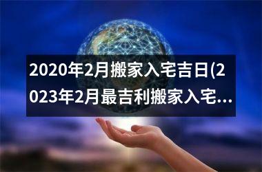2025年2月搬家入宅吉日(2025年2月最吉利搬家入宅的日子)