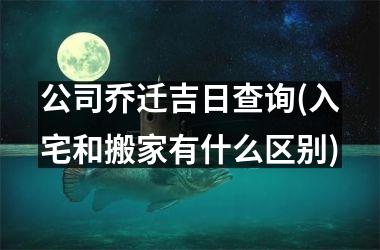 <h3>公司乔迁吉日查询(入宅和搬家有什么区别)
