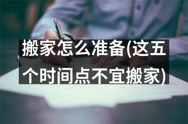 <h3>搬家怎么准备(这五个时间点不宜搬家)