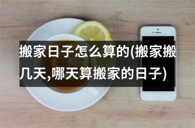 搬家日子怎么算的(搬家搬几天,哪天算搬家的日子)