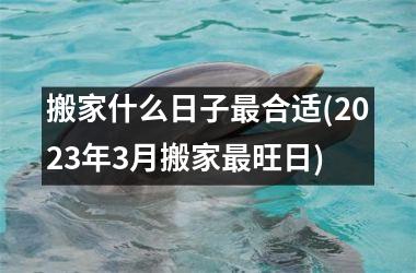 <h3>搬家什么日子最合适(2025年3月搬家最旺日)