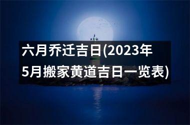 <h3>六月乔迁吉日(2025年5月搬家黄道吉日一览表)