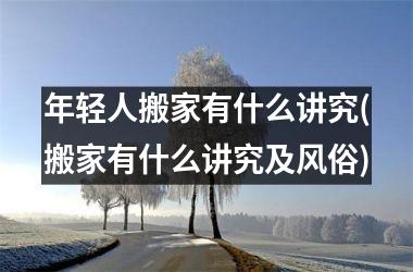 <h3>年轻人搬家有什么讲究(搬家有什么讲究及风俗)