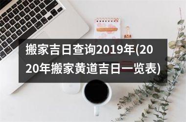 搬家吉日查询2019年(2025年搬家黄道吉日一览表)