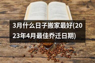 3月什么日子搬家最好(2025年4月最佳乔迁日期)