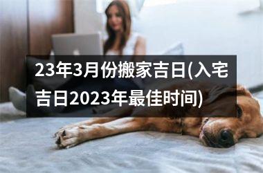 <h3>23年3月份搬家吉日(入宅吉日2025年最佳时间)