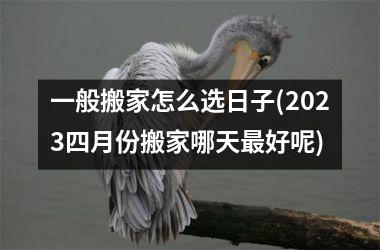 <h3>一般搬家怎么选日子(2025四月份搬家哪天最好呢)