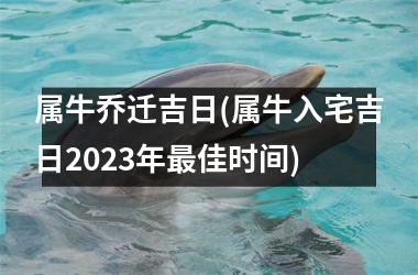 <h3>属牛乔迁吉日(属牛入宅吉日2025年最佳时间)