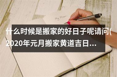 <h3>什么时候是搬家的好日子呢请问(2025年元月搬家黄道吉日)