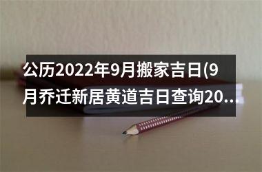 公历2022年9月搬家吉日(9月乔迁新居黄道吉日查询2021年)