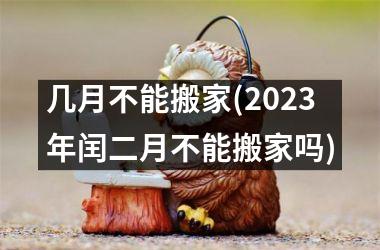 <h3>几月不能搬家(2025年闰二月不能搬家吗)