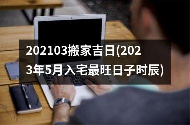 <h3>202503搬家吉日(2025年5月入宅最旺日子时辰)