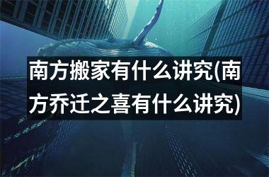 <h3>南方搬家有什么讲究(南方乔迁之喜有什么讲究)