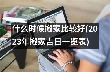 <h3>什么时候搬家比较好(2025年搬家吉日一览表)
